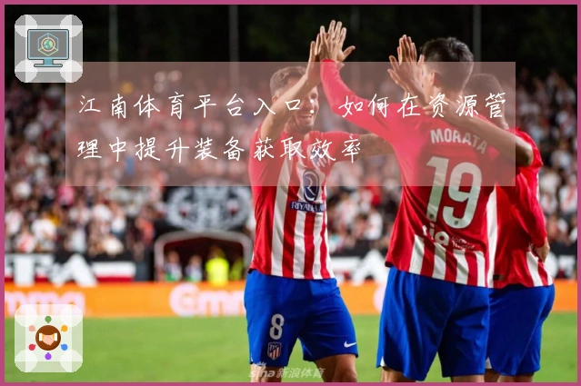 江南体育平台入口：如何在资源管理中提升装备获取效率