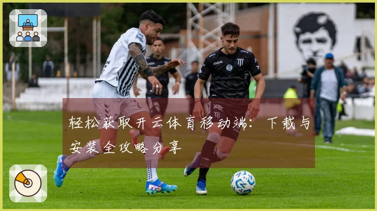 轻松获取开云体育移动端：下载与安装全攻略分享