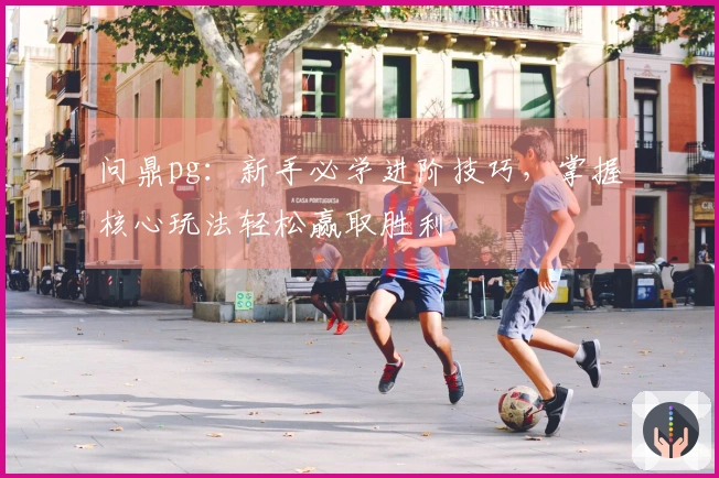 问鼎pg：新手必学进阶技巧，掌握核心玩法轻松赢取胜利