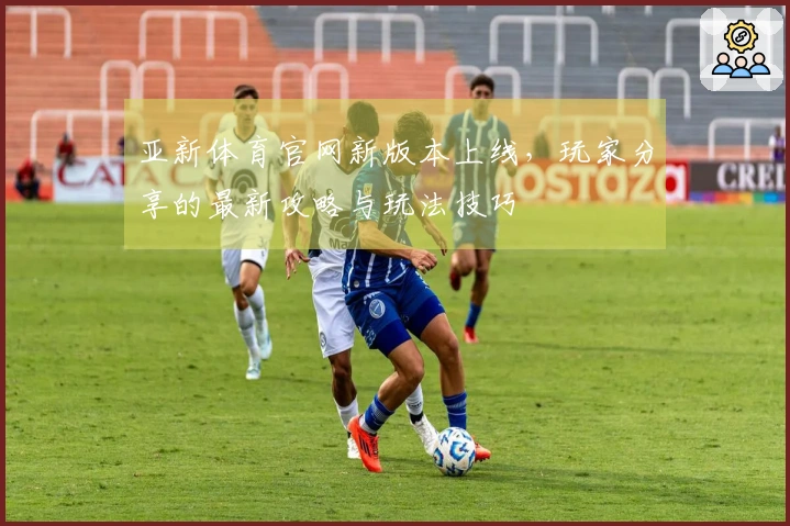 亚新体育官网新版本上线，玩家分享的最新攻略与玩法技巧