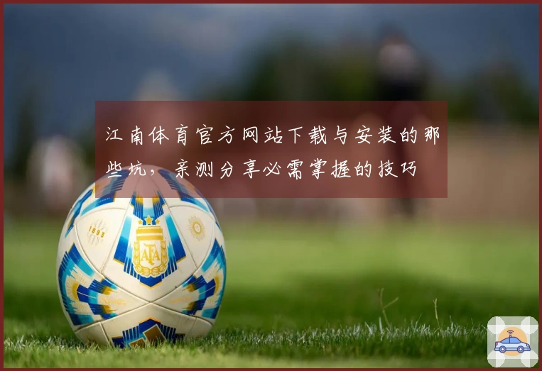 江南体育官方网站下载与安装的那些坑，亲测分享必需掌握的技巧