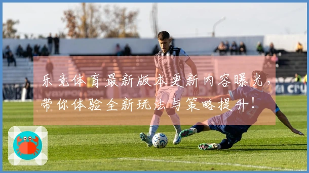 乐竞体育最新版本更新内容曝光，带你体验全新玩法与策略提升！