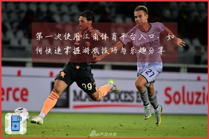 第一次使用江南体育平台入口，如何快速掌握游戏技巧与乐趣分享