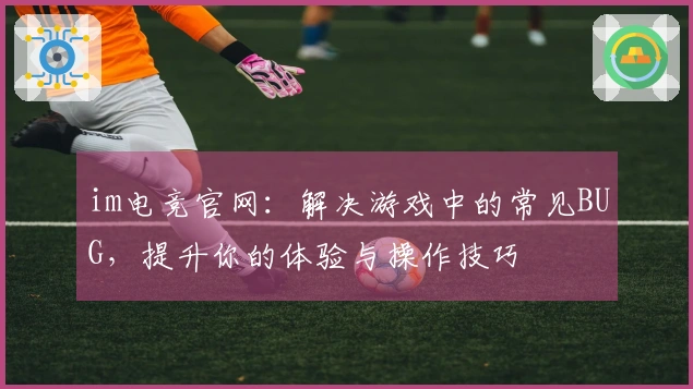 im电竞官网：解决游戏中的常见BUG，提升你的体验与操作技巧