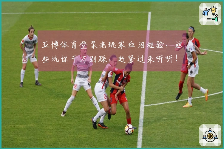 亚博体育登录老玩家血泪经验，这些坑你千万别踩，赶紧过来听听！