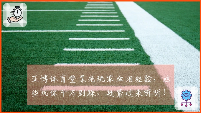 亚博体育登录老玩家血泪经验，这些坑你千万别踩，赶紧过来听听！