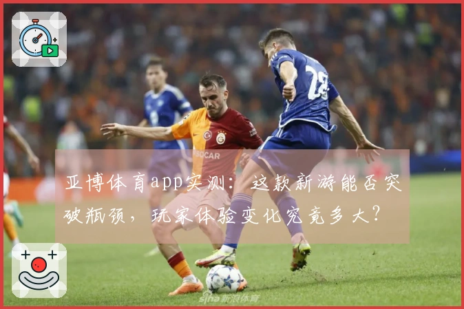 亚博体育app实测：这款新游能否突破瓶颈，玩家体验变化究竟多大？