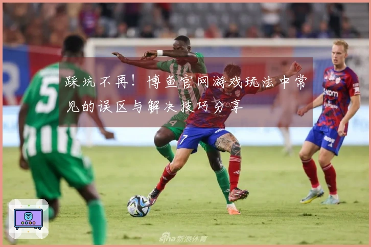 踩坑不再！博鱼官网游戏玩法中常见的误区与解决技巧分享