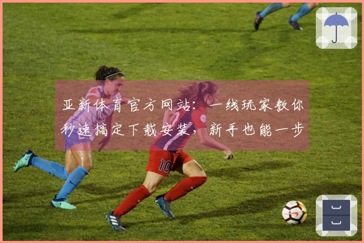 亚新体育官方网站：一线玩家教你秒速搞定下载安装，新手也能一步到位！