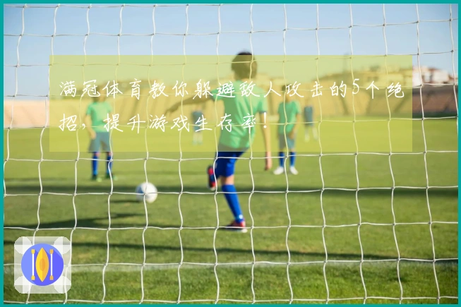 满冠体育教你躲避敌人攻击的5个绝招，提升游戏生存率！