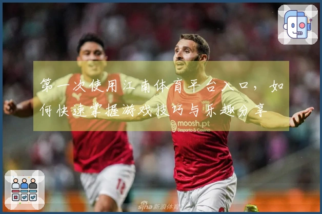 第一次使用江南体育平台入口，如何快速掌握游戏技巧与乐趣分享