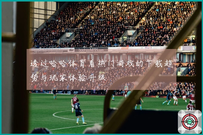 透过哈哈体育看热门游戏的下载趋势与玩家体验升级