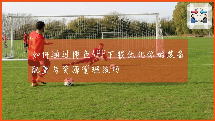 如何通过博鱼APP下载优化你的装备配置与资源管理技巧
