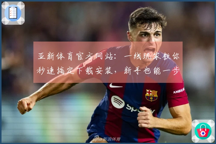 亚新体育官方网站：一线玩家教你秒速搞定下载安装，新手也能一步到位！