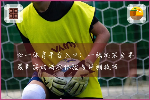 必一体育平台入口：一线玩家分享最真实的游戏体验与评测技巧