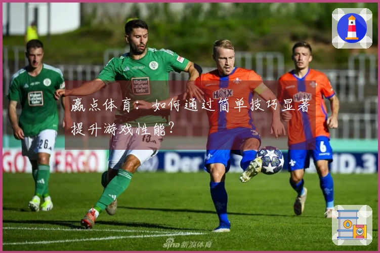 赢点体育：如何通过简单技巧显著提升游戏性能？