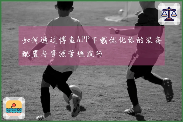 如何通过博鱼APP下载优化你的装备配置与资源管理技巧