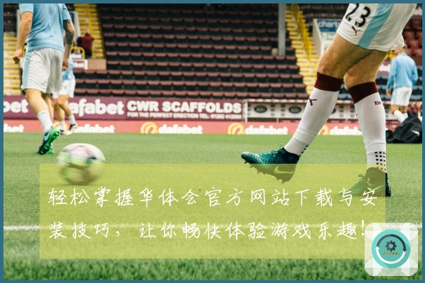 轻松掌握华体会官方网站下载与安装技巧，让你畅快体验游戏乐趣！