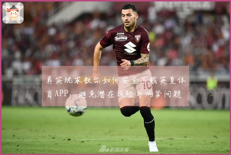 真实玩家教你如何安全下载英皇体育APP，避免潜在风险与坑爹问题