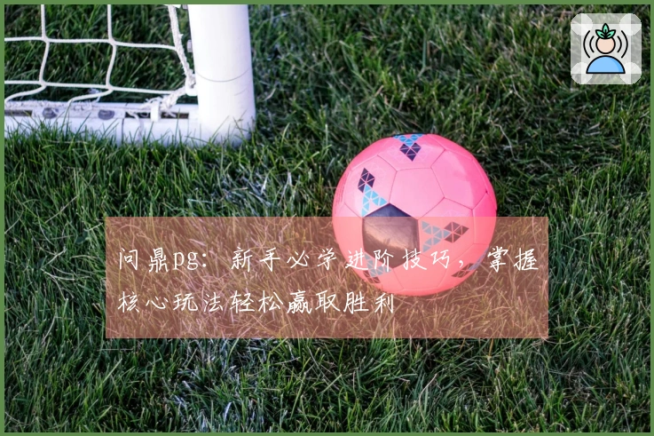 问鼎pg：新手必学进阶技巧，掌握核心玩法轻松赢取胜利