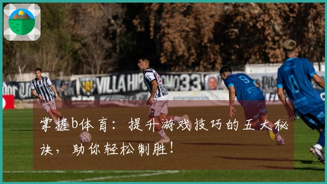 掌握b体育：提升游戏技巧的五大秘诀，助你轻松制胜！