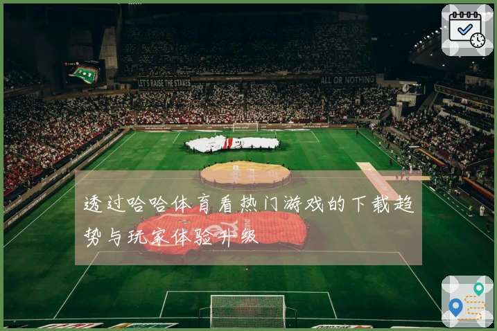 透过哈哈体育看热门游戏的下载趋势与玩家体验升级